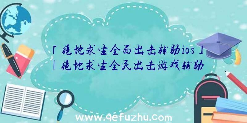 「绝地求生全面出击辅助ios」|绝地求生全民出击游戏辅助